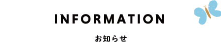 INFORMATION - お知らせ -