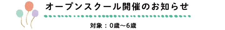 オープンスクール開催のお知らせ（対象：0歳〜6歳）