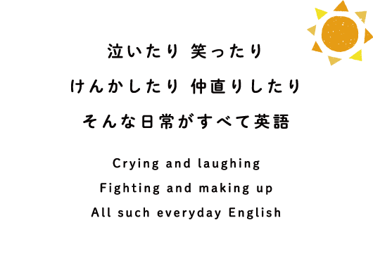 泣いたり 笑ったり けんかしたり 仲直りしたり そんな日常がすべて英語